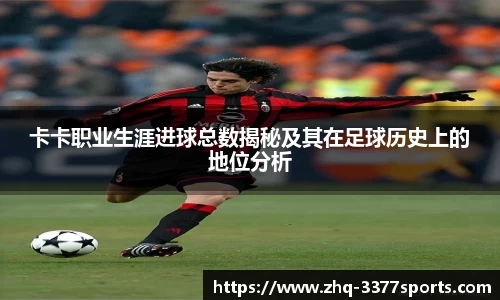 卡卡职业生涯进球总数揭秘及其在足球历史上的地位分析