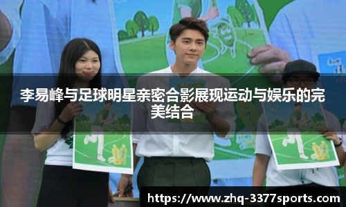 李易峰与足球明星亲密合影展现运动与娱乐的完美结合