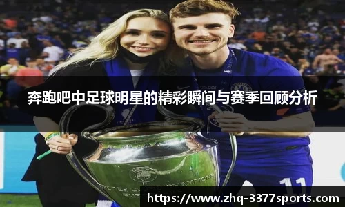 奔跑吧中足球明星的精彩瞬间与赛季回顾分析