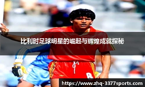 比利时足球明星的崛起与辉煌成就探秘